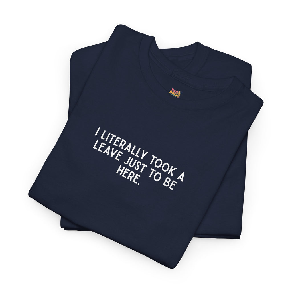 "I Literally Took A Leave Just To Be Here" Ironic Minimalist T-Shirt - Funny Relatable Office Humor Tee