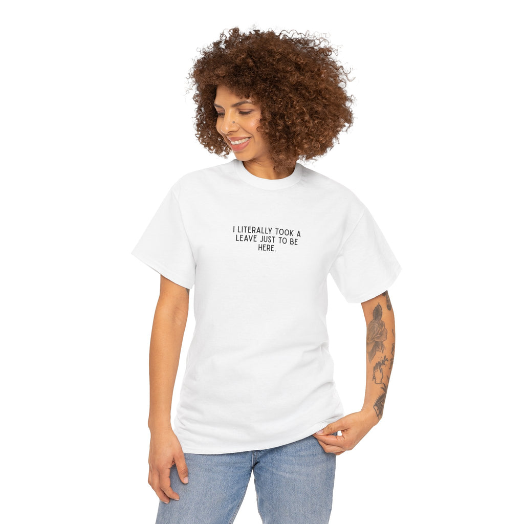 "I Literally Took A Leave Just To Be Here" Ironic Minimalist T-Shirt - Funny Relatable Office Humor Tee