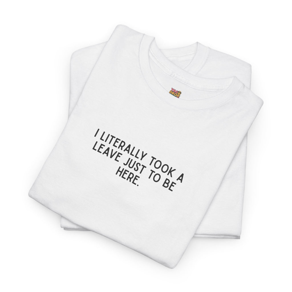 "I Literally Took A Leave Just To Be Here" Ironic Minimalist T-Shirt - Funny Relatable Office Humor Tee