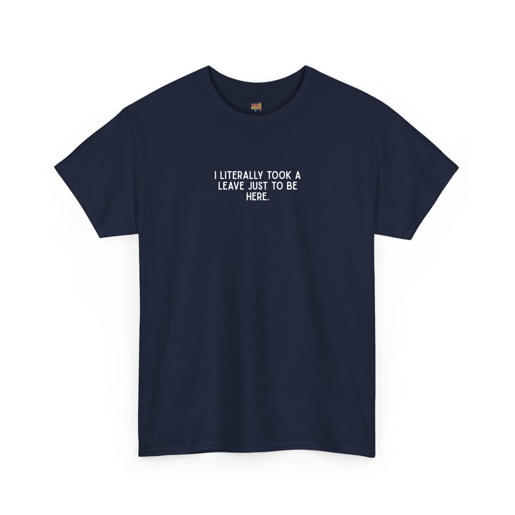 "I Literally Took A Leave Just To Be Here" Ironic Minimalist T-Shirt - Funny Relatable Office Humor Tee
