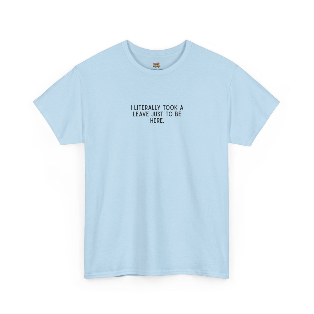"I Literally Took A Leave Just To Be Here" Ironic Minimalist T-Shirt - Funny Relatable Office Humor Tee