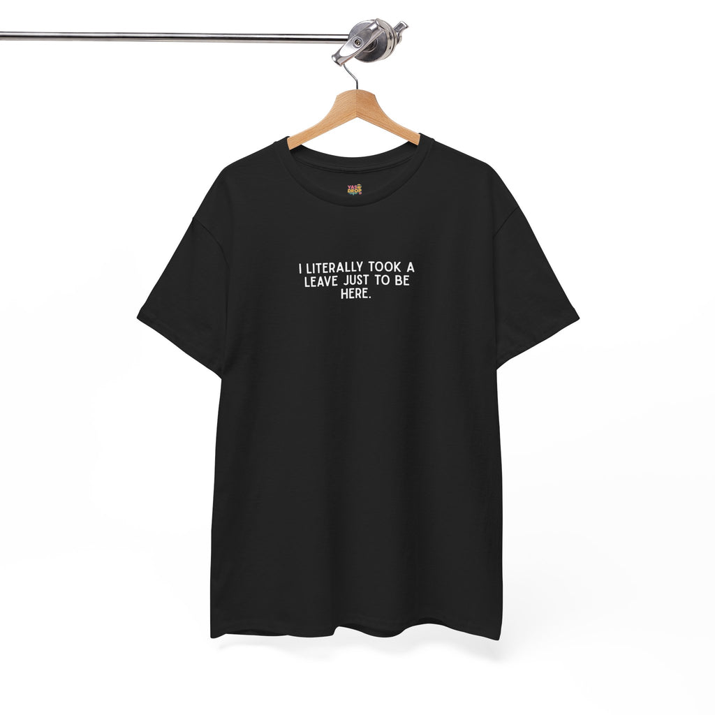 "I Literally Took A Leave Just To Be Here" Ironic Minimalist T-Shirt - Funny Relatable Office Humor Tee