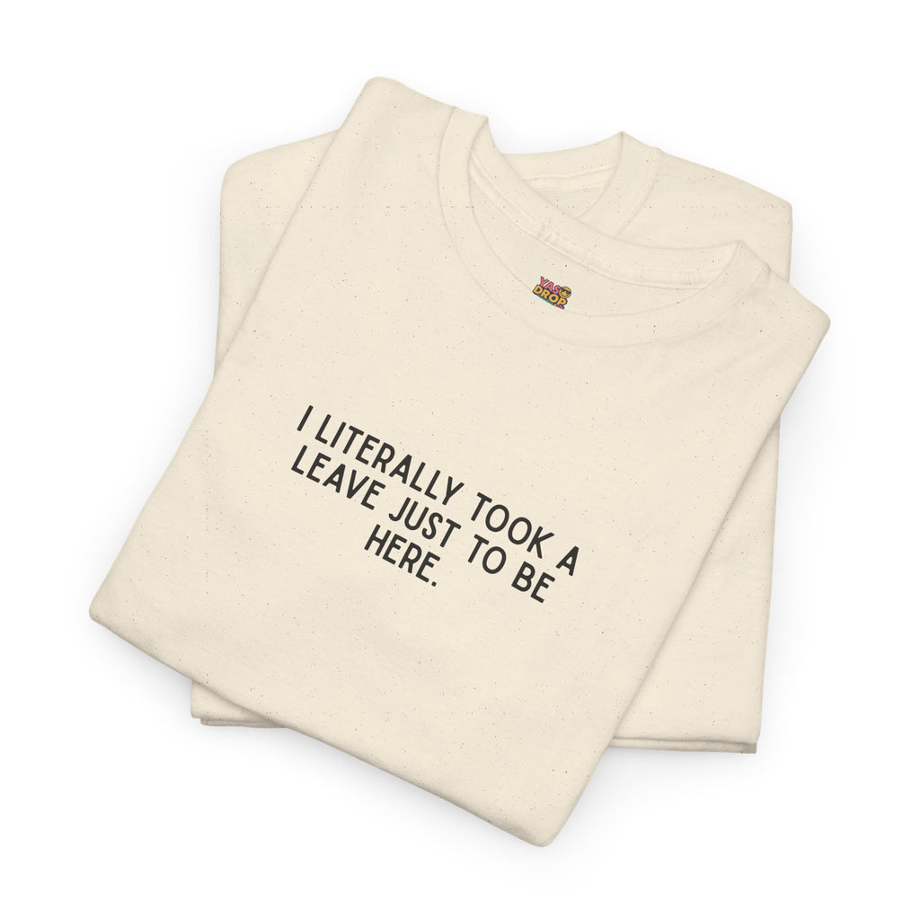 "I Literally Took A Leave Just To Be Here" Ironic Minimalist T-Shirt - Funny Relatable Office Humor Tee